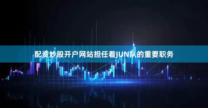 配资炒股开户网站担任着JUN队的重要职务