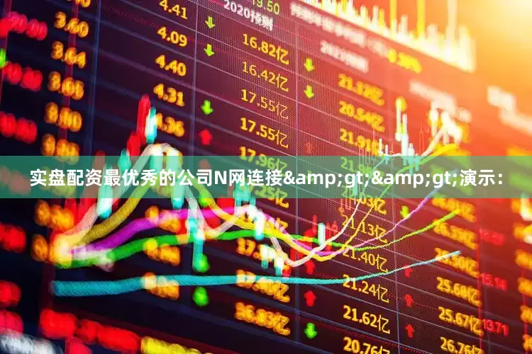 实盘配资最优秀的公司N网连接&gt;&gt;演示：