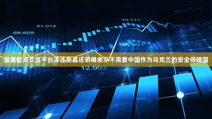 股票配资交流平台泽连斯基还明确表示不需要中国作为乌克兰的安全保障国