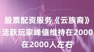 股票配资服务《云族裔》的每日活跃玩家峰值维持在2000人左右