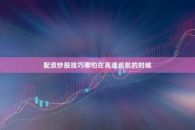 配资炒股技巧哪怕在高速巡航的时候