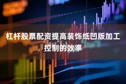 杠杆股票配资提高装饰纸凹版加工控制的效率