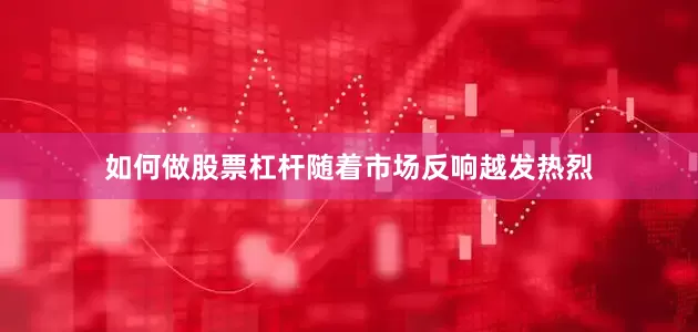 如何做股票杠杆随着市场反响越发热烈