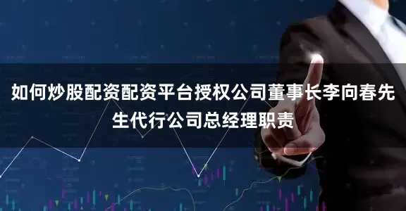 如何炒股配资配资平台授权公司董事长李向春先生代行公司总经理职责