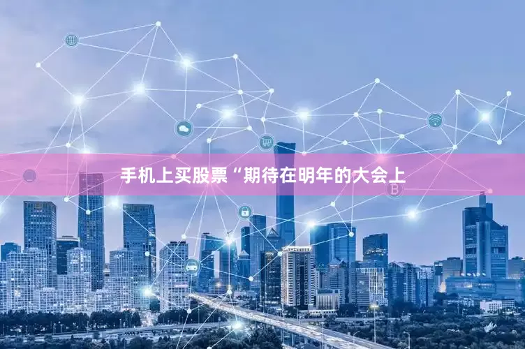 手机上买股票“期待在明年的大会上
