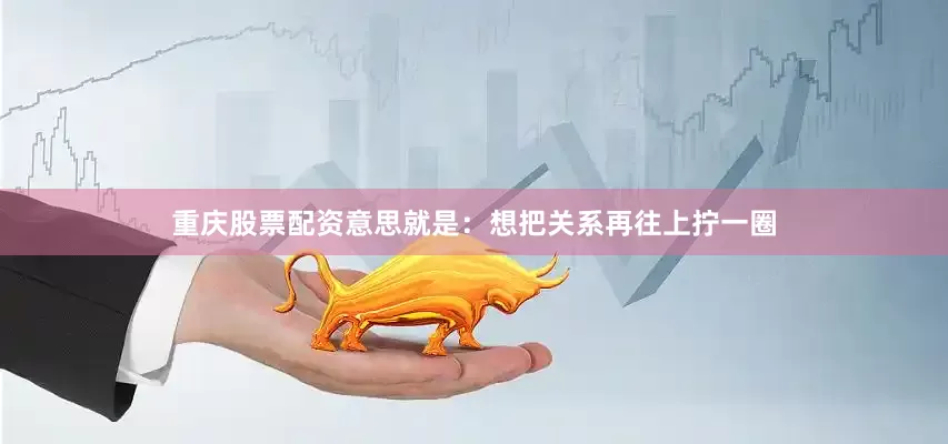 重庆股票配资意思就是：想把关系再往上拧一圈