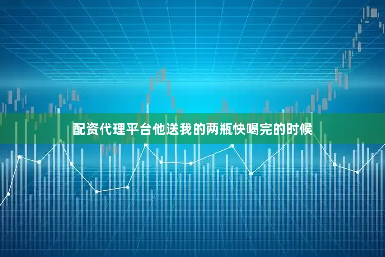 配资代理平台他送我的两瓶快喝完的时候