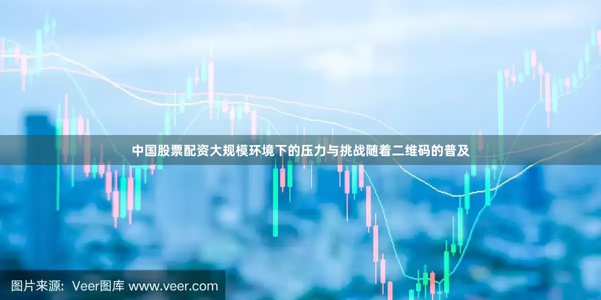 中国股票配资大规模环境下的压力与挑战随着二维码的普及