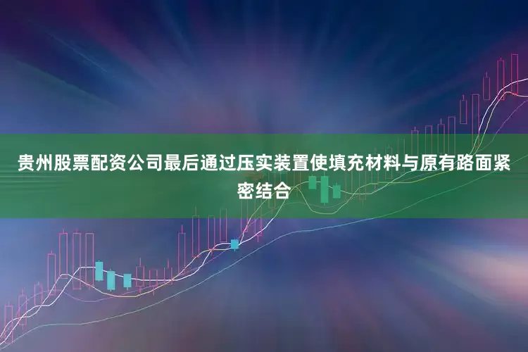 贵州股票配资公司最后通过压实装置使填充材料与原有路面紧密结合
