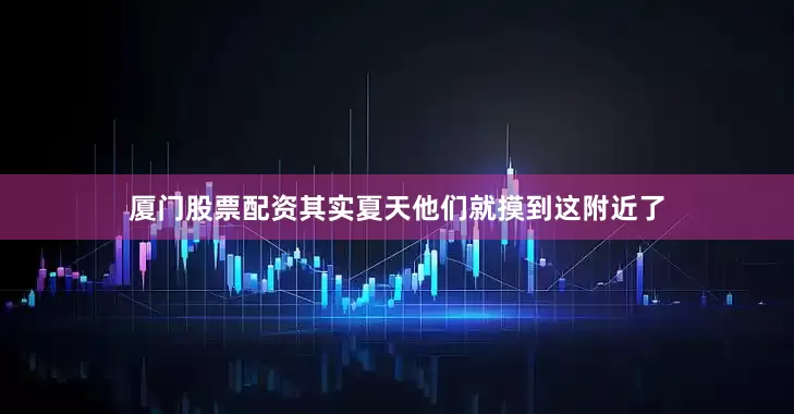 厦门股票配资其实夏天他们就摸到这附近了