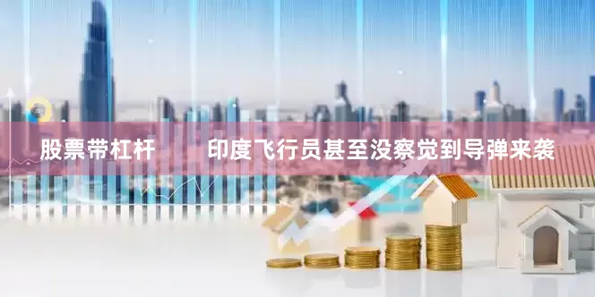 股票带杠杆        印度飞行员甚至没察觉到导弹来袭