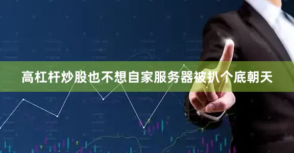 高杠杆炒股也不想自家服务器被扒个底朝天